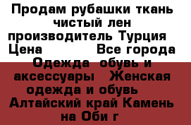 Продам рубашки,ткань чистый лен,производитель Турция › Цена ­ 1 500 - Все города Одежда, обувь и аксессуары » Женская одежда и обувь   . Алтайский край,Камень-на-Оби г.